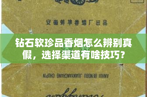 钻石软珍品香烟怎么辨别真假，选择渠道有啥技巧？